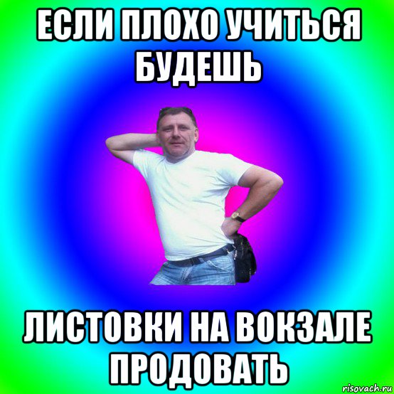 если плохо учиться будешь листовки на вокзале продовать, Мем Типичный Батя