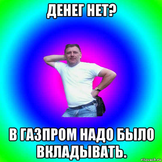 денег нет? в газпром надо было вкладывать., Мем Типичный Батя