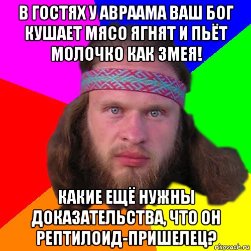в гостях у авраама ваш бог кушает мясо ягнят и пьёт молочко как змея! какие ещё нужны доказательства, что он рептилоид-пришелец?, Мем Типичный долбослав