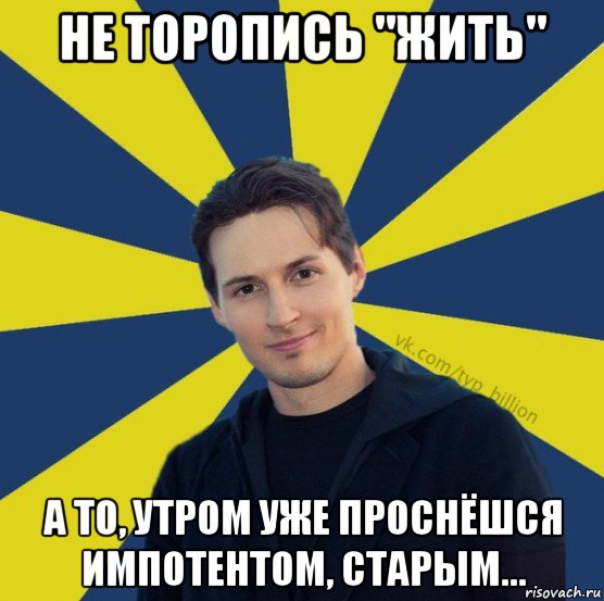 не торопись "жить" а то, утром уже проснёшся импотентом, старым..., Мем  Типичный Миллиардер (Дуров)