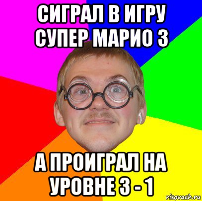 сиграл в игру супер марио 3 а проиграл на уровне 3 - 1, Мем Типичный ботан