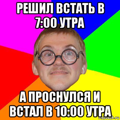 решил встать в 7:00 утра а проснулся и встал в 10:00 утра, Мем Типичный ботан