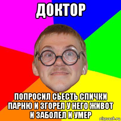 доктор попросил сьесть спички парню и згорел у него живот и заболел и умер, Мем Типичный ботан