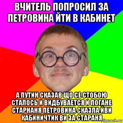 вчитель попросил за петровина йти в кабинет а путин сказав що се стобою сталось и видбувается и погане старнаня петровина сказла йви кабиничтик ви за стараня, Мем Типичный ботан