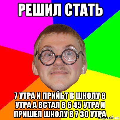 решил стать 7 утра и прийьт в школу 8 утра а встал в 6 45 утра и пришел школу в 7 30 утра, Мем Типичный ботан