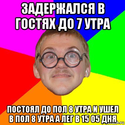 задержался в гостях до 7 утра постоял до пол 8 утра и ушел в пол 8 утра а лег в 15 05 дня, Мем Типичный ботан