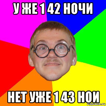 у же 1 42 ночи нет уже 1 43 нои, Мем Типичный ботан