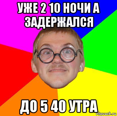 уже 2 10 ночи а задержался до 5 40 утра, Мем Типичный ботан