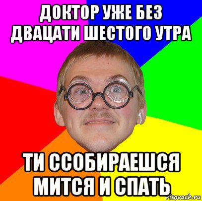 доктор уже без двацати шестого утра ти ссобираешся мится и спать, Мем Типичный ботан