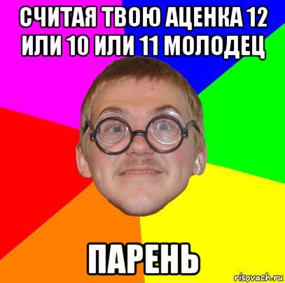 считая твою аценка 12 или 10 или 11 молодец парень, Мем Типичный ботан