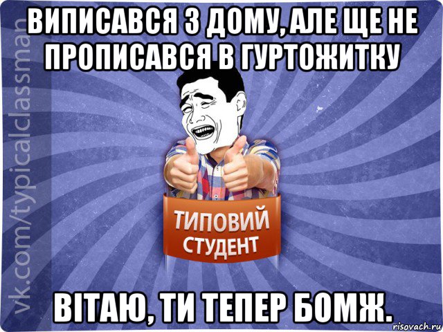 виписався з дому, але ще не прописався в гуртожитку вітаю, ти тепер бомж.