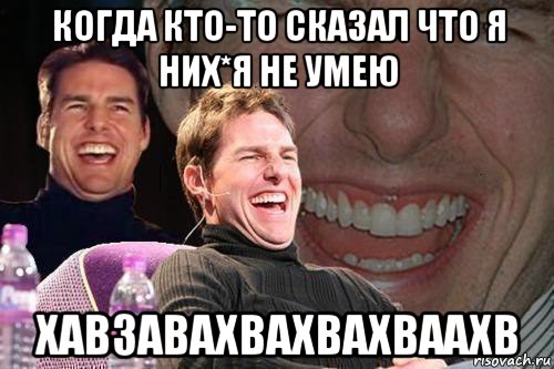 когда кто-то сказал что я них*я не умею хавзавахвахвахваахв, Мем том круз