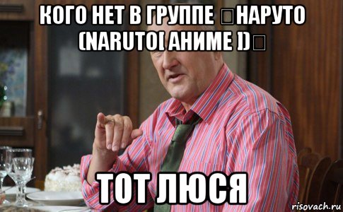 кого нет в группе ♔наруто (naruto[ аниме ])♔ тот люся