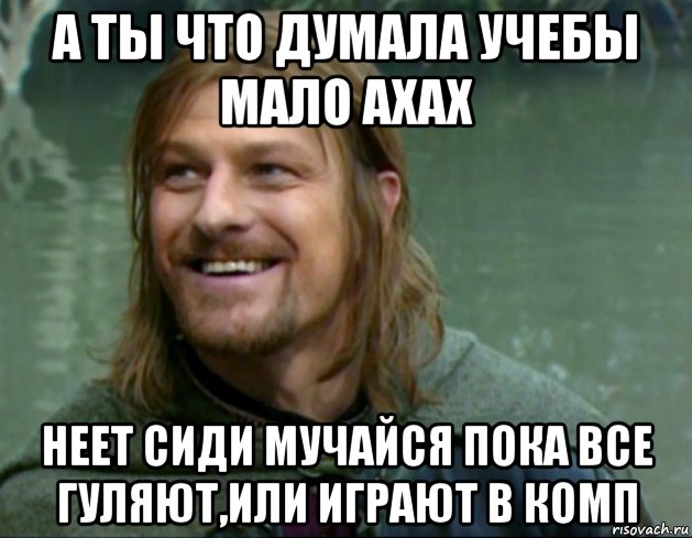 а ты что думала учебы мало ахах неет сиди мучайся пока все гуляют,или играют в комп