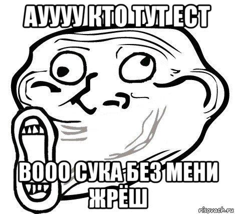 ауууу кто тут ест вооо сука без мени жрёш, Мем  Trollface LOL