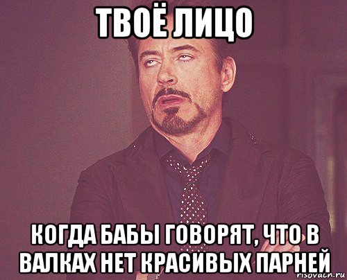 твоё лицо когда бабы говорят, что в валках нет красивых парней, Мем твое выражение лица