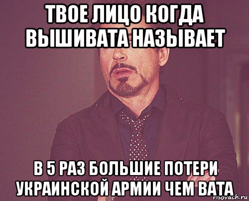 твое лицо когда вьішивата назьівает в 5 раз большие потери украинской армии чем вата, Мем твое выражение лица