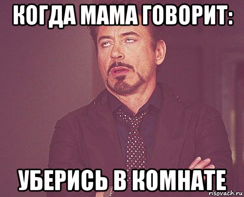 когда мама говорит: уберись в комнате, Мем твое выражение лица