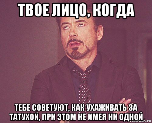 твое лицо, когда тебе советуют, как ухаживать за татухой, при этом не имея ни одной