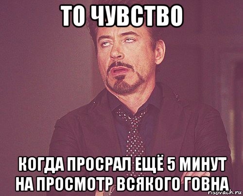 то чувство когда просрал ещё 5 минут на просмотр всякого говна, Мем твое выражение лица