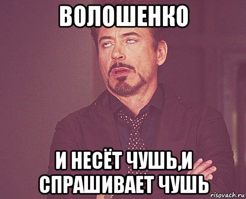 волошенко и несёт чушь,и спрашивает чушь, Мем твое выражение лица