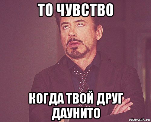 то чувство когда твой друг даунито, Мем твое выражение лица