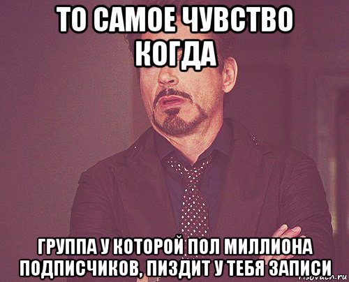 то самое чувство когда группа у которой пол миллиона подписчиков, пиздит у тебя записи, Мем твое выражение лица