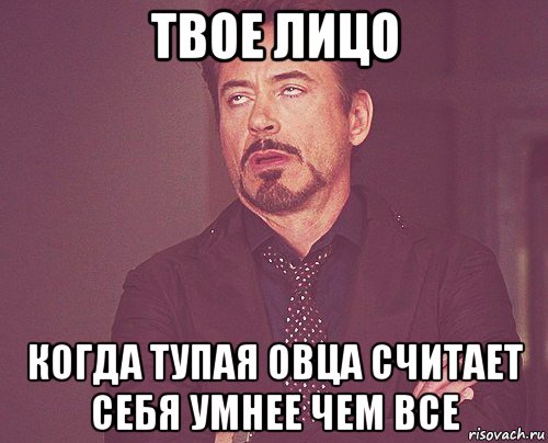 твое лицо когда тупая овца считает себя умнее чем все, Мем твое выражение лица