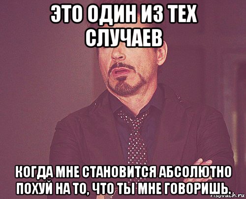 это один из тех случаев когда мне становится абсолютно похуй на то, что ты мне говоришь., Мем твое выражение лица