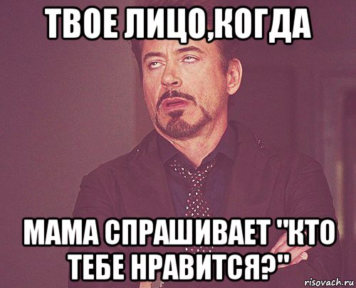 твое лицо,когда мама спрашивает "кто тебе нравится?", Мем твое выражение лица