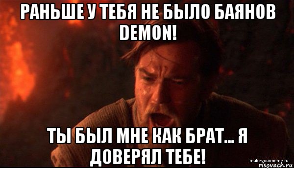 раньше у тебя не было баянов demon! ты был мне как брат... я доверял тебе!, Мем ты был мне как брат