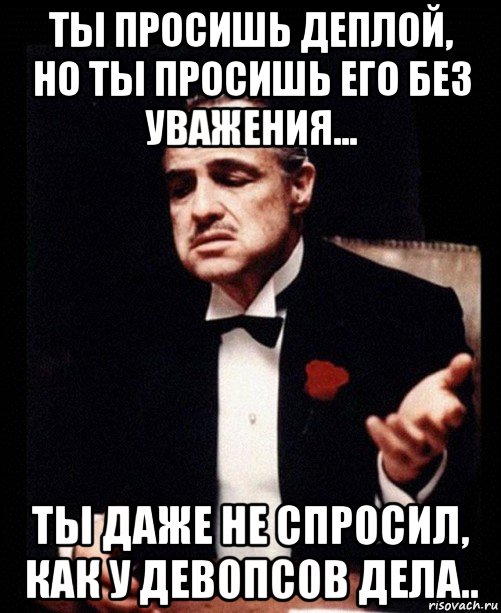 ты просишь деплой, но ты просишь его без уважения... ты даже не спросил, как у девопсов дела.., Мем ты делаешь это без уважения