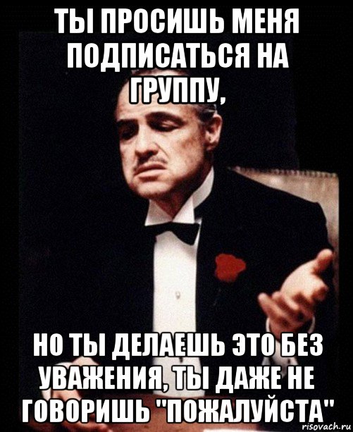 ты просишь меня подписаться на группу, но ты делаешь это без уважения, ты даже не говоришь "пожалуйста", Мем ты делаешь это без уважения