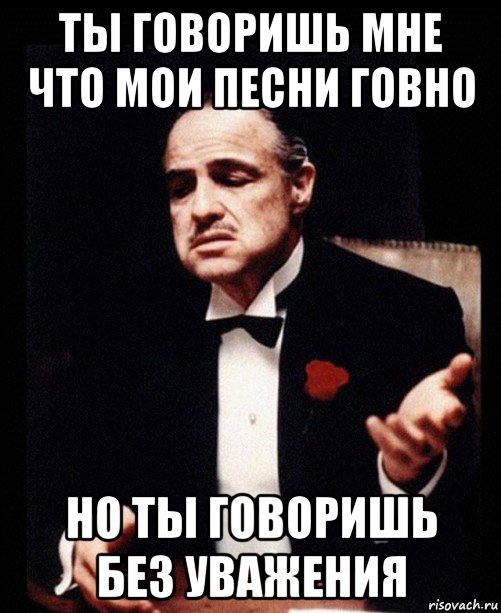 ты говоришь мне что мои песни говно но ты говоришь без уважения, Мем ты делаешь это без уважения