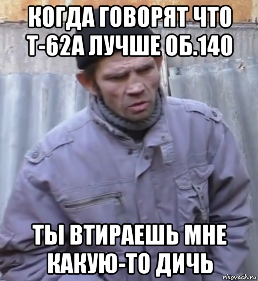 когда говорят что т-62а лучше об.140 ты втираешь мне какую-то дичь, Мем  Ты втираешь мне какую то дичь