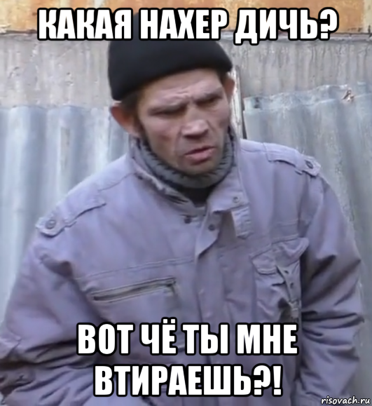 какая нахер дичь? вот чё ты мне втираешь?!