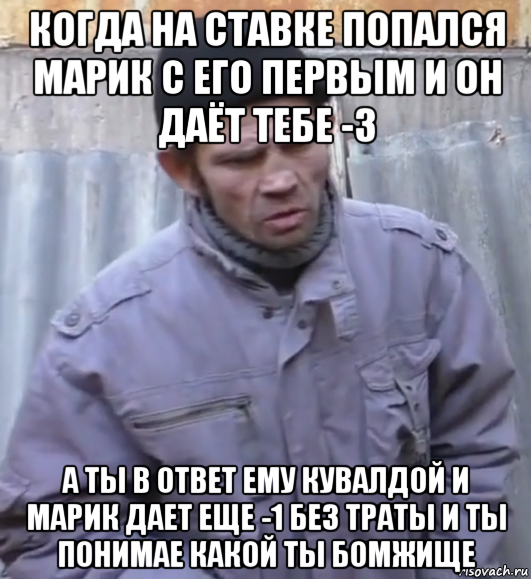 когда на ставке попался марик с его первым и он даёт тебе -3 а ты в ответ ему кувалдой и марик дает еще -1 без траты и ты понимае какой ты бомжище