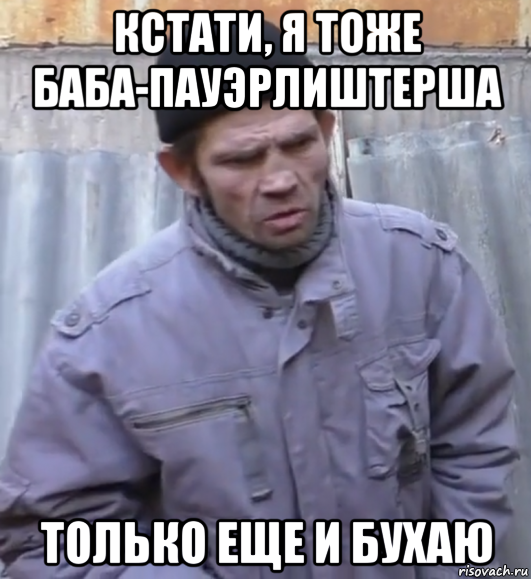 кстати, я тоже баба-пауэрлиштерша только еще и бухаю, Мем  Ты втираешь мне какую то дичь