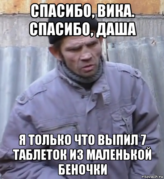 спасибо, вика. спасибо, даша я только что выпил 7 таблеток из маленькой беночки, Мем  Ты втираешь мне какую то дичь