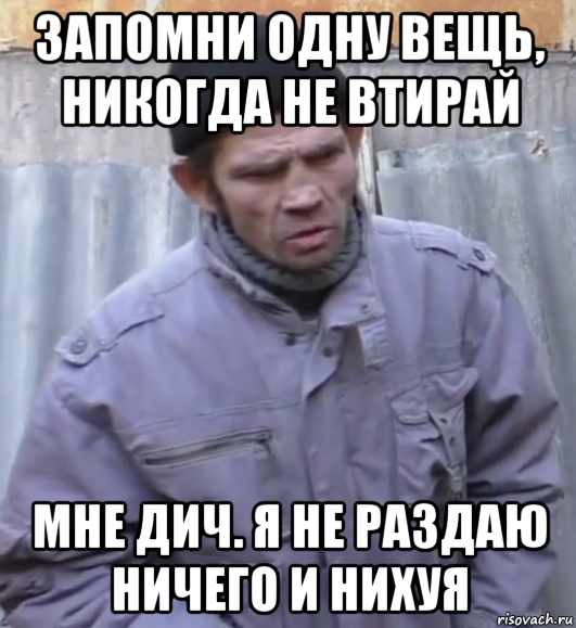 запомни одну вещь, никогда не втирай мне дич. я не раздаю ничего и нихуя, Мем  Ты втираешь мне какую то дичь