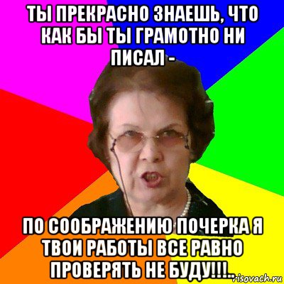 ты прекрасно знаешь, что как бы ты грамотно ни писал - по соображению почерка я твои работы все равно проверять не буду!!!.., Мем Типичная училка