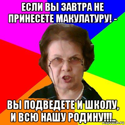 если вы завтра не принесете макулатуру! - вы подведете и школу, и всю нашу родину!!!.., Мем Типичная училка