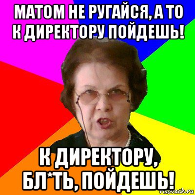 матом не ругайся, а то к директору пойдешь! к директору, бл*ть, пойдешь!, Мем Типичная училка