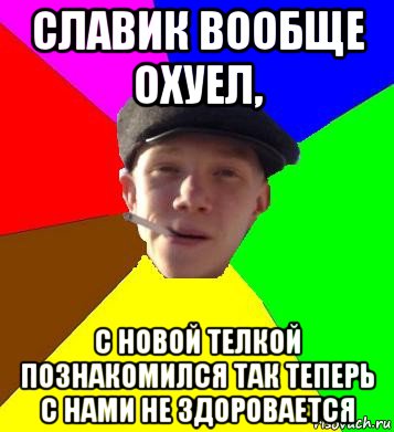 славик вообще охуел, с новой телкой познакомился так теперь с нами не здоровается, Мем умный гопник