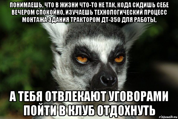 понимаешь, что в жизни что-то не так, кода сидишь себе вечером спокойно, изучаешь технологический процесс монтажа здания трактором дт-350 для работы, а тебя отвлекают уговорами пойти в клуб отдохнуть, Мем   Я збагоен