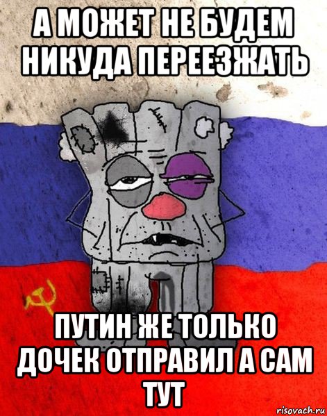 а может не будем никуда переезжать путин же только дочек отправил а сам тут, Мем Ватник