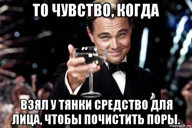 то чувство, когда взял у тянки средство для лица, чтобы почистить поры., Мем Великий Гэтсби (бокал за тех)