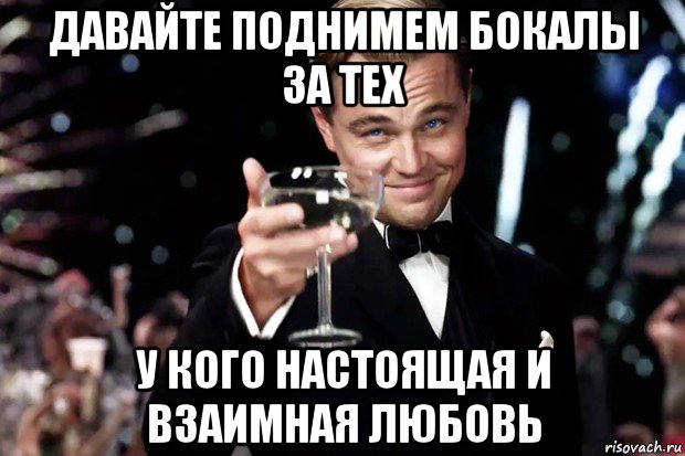 давайте поднимем бокалы за тех у кого настоящая и взаимная любовь, Мем Великий Гэтсби (бокал за тех)