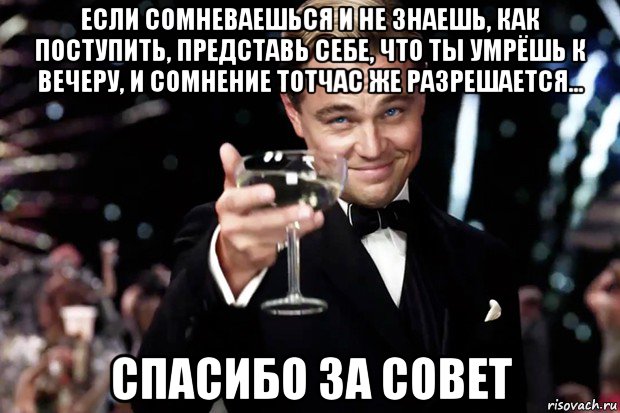 если сомневаешься и не знаешь, как поступить, представь себе, что ты умрёшь к вечеру, и сомнение тотчас же разрешается... спасибо за совет, Мем Великий Гэтсби (бокал за тех)