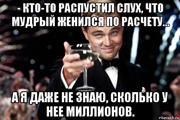 - кто-то распустил слух, что мудрый женился по расчету... а я даже не знаю, сколько у нее миллионов., Мем Великий Гэтсби (бокал за тех)